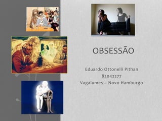 OBSESSÃO 
Eduardo Ottonelli Pithan 
82042277 
Vagalumes – Novo Hamburgo 
 