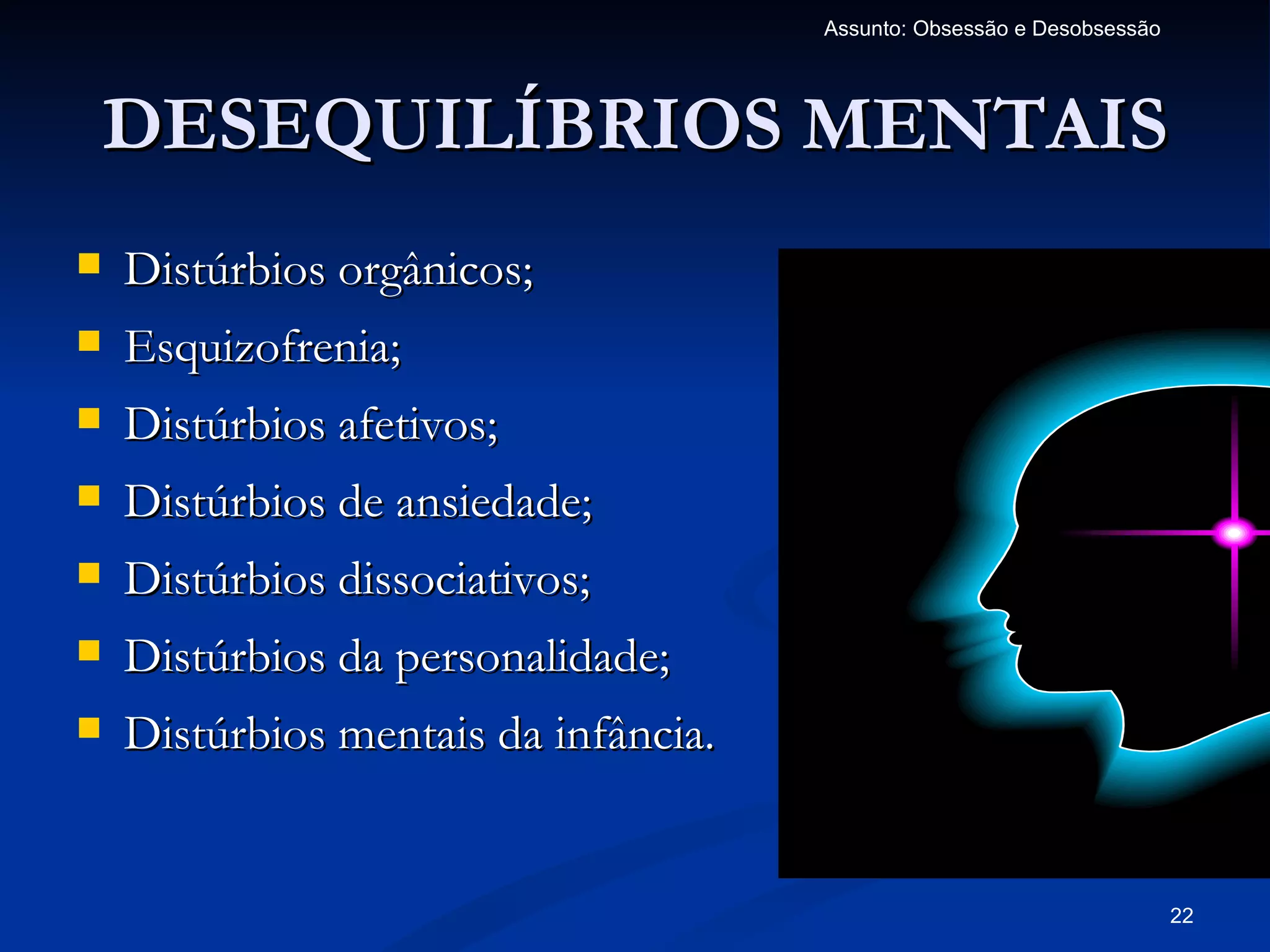 Assunto: Obsessão e Desobsessão




    DESEQUILÍBRIOS MENTAIS
   Distúrbios orgânicos;
   Esquizofrenia;
   Distúrbios afetivos;
   Distúrbios de ansiedade;
   Distúrbios dissociativos;
   Distúrbios da personalidade;
   Distúrbios mentais da infância.


                                                                        22
 