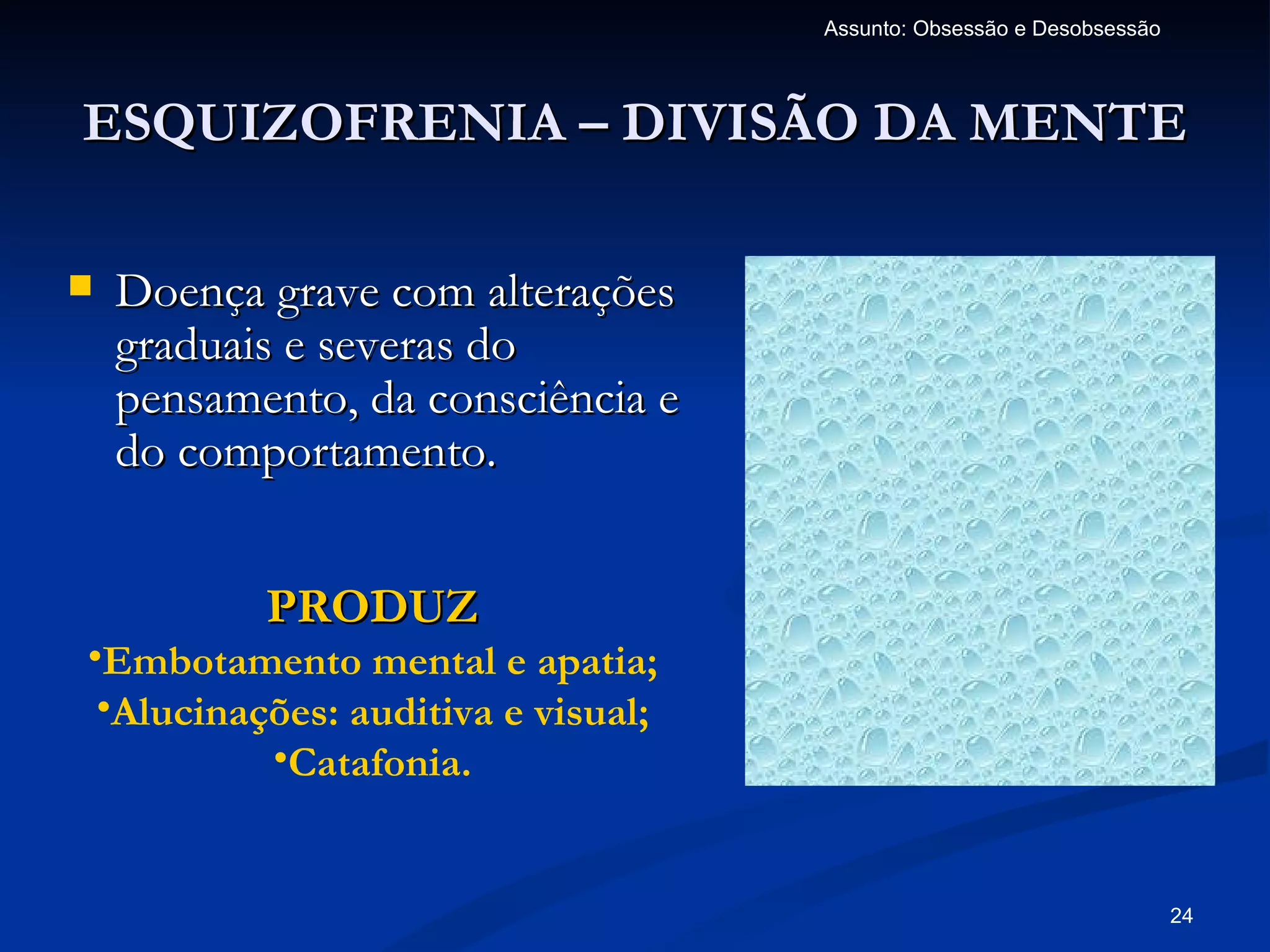 Assunto: Obsessão e Desobsessão



ESQUIZOFRENIA – DIVISÃO DA MENTE

   Doença grave com alterações
    graduais e severas do
    pensamento, da consciência e
    do comportamento.


           PRODUZ
•Embotamento mental e apatia;
 •Alucinações: auditiva e visual;
          •Catafonia.


                                                                      24
 