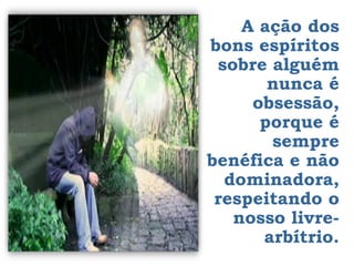 A ação dos
bons espíritos
 sobre alguém
       nunca é
     obsessão,
      porque é
       sempre
benéfica e não
  dominadora,
 respeitando o
   nosso livre-
      arbítrio.
 