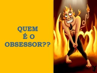 QUEM
    ÉO
OBSESSOR??
 