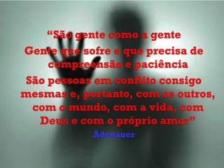 “São gente como a gente
Gente que sofre e que precisa de
    compreensão e paciência
São pessoas em conflito consigo
mesmas e, portanto, com os outros,
 com o mundo, com a vida, com
  Deus e com o próprio amor”
            Adenáuer
 