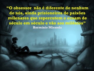 “O obsessor não é diferente de nenhum
 de nós, ainda prisioneiros de paixões
 milenares que repercutem e ecoam de
 século em século e vão aos milênios”
            Hermínio Miranda
 