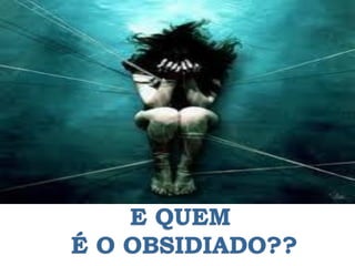 E QUEM
É O OBSIDIADO??
 