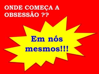 ONDE COMEÇA A
OBSESSÃO ??



     Em nós
    mesmos!!!
 