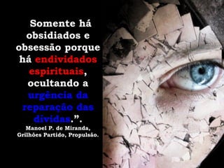 “Somente há
  obsidiados e
obsessão porque
 há endividados
   espirituais,
   ocultando a
   urgência da
 reparação das
    dívidas.”.
   Manoel P. de Miranda,
Grilhões Partido, Propulsão.
 