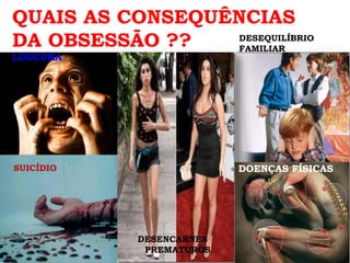 QUAIS AS CONSEQUÊNCIAS
DA OBSESSÃO ??   DESEQUILÍBRIO
                 FAMILIAR
LOUCURA




SUICÍDIO                  DOENÇAS FÍSICAS




            DESENCARNES
             PREMATUROS
 