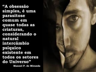 “A obsessão
simples, é uma
parasitose
comum em
quase todas as
criaturas,
considerando o
natural
intercâmbio
psíquico
existente em
todos os setores
do Universo”
    Manoel P. de Miranda
 