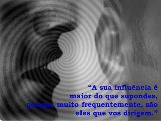 “A sua influência é
          maior do que supondes,
porque, muito frequentemente, são
            eles que vos dirigem.”
 