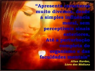 “Apresenta caracteres
muito diversos, desde
  a simples influência
            moral, sem
    perceptíveis sinais
            exteriores,
     Até a perturbação
          completa do
      organismo e das
  faculdades mentais”
                Allan Kardec,
            Livro dos Médiuns
 