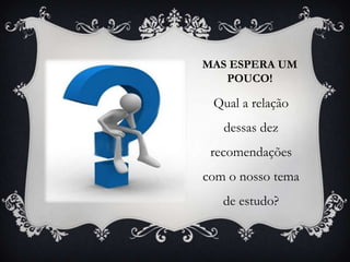 MAS ESPERA UM
   POUCO!

 Qual a relação
   dessas dez
 recomendações
com o nosso tema
   de estudo?
 