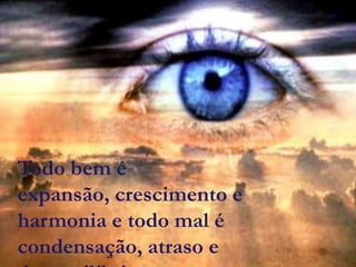 Todo bem é
expansão, crescimento e
harmonia e todo mal é
condensação, atraso e
 