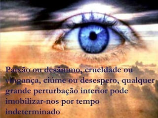 Paixão ou desânimo, crueldade ou
vingança, ciúme ou desespero, qualquer
grande perturbação interior pode
imobilizar-nos por tempo
indeterminado
 