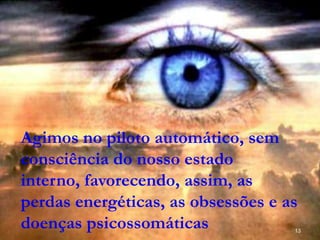 13
Agimos no piloto automático, sem
consciência do nosso estado
interno, favorecendo, assim, as
perdas energéticas, as obsessões e as
doenças psicossomáticas
 
