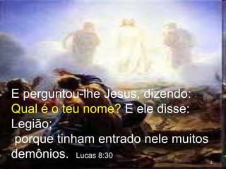2
E perguntou-lhe Jesus, dizendo:
Qual é o teu nome? E ele disse:
Legião;
porque tinham entrado nele muitos
demônios. Lucas 8:30
 