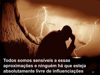 20
Todos somos sensíveis a essas
aproximações e ninguém há que esteja
absolutamente livre de influenciações
 