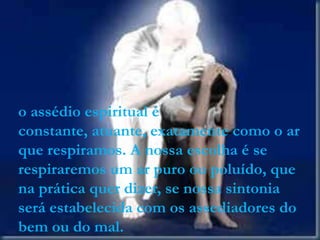o assédio espiritual é
constante, atuante, exatamente como o ar
que respiramos. A nossa escolha é se
respiraremos um ar puro ou poluído, que
na prática quer dizer, se nossa sintonia
será estabelecida com os assediadores do
bem ou do mal.
 