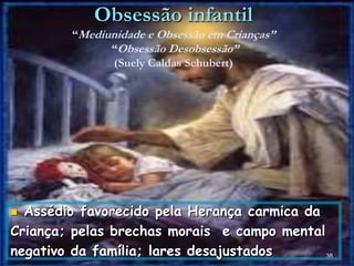 Obsessão infantil
“Mediunidade e Obsessão em Crianças”
“Obsessão Desobsessão”
(Suely Caldas Schubert)
38
 Assédio favorecido pela Herança carmica da
Criança; pelas brechas morais e campo mental
negativo da família; lares desajustados
 