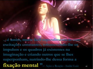 41
…é assim, muito fácil superalimentá-lo com
excitações constantes, robustecendo-lhe os
impulsos e os quadros já existentes na
imaginação e criando outros que se lhes
superponham, nutrindo-lhe dessa forma a
fixação mental ”– Ação e Reação -André Luiz
 