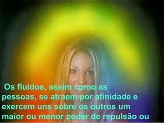 Os fluidos, assim como as
pessoas, se atraem por afinidade e
exercem uns sobre os outros um
maior ou menor poder de repulsão ou
 