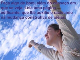 52
Assunto: Obsessão e Desobsessão
Faça algo de bom, além do cansaço em
que se veja. Leia uma página
edificante, que lhe auxilie o raciocínio
na mudança construtiva de idéias.
 