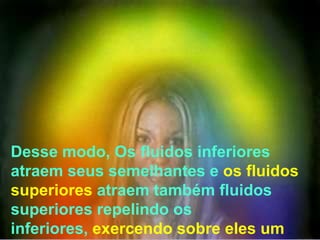 Desse modo, Os fluidos inferiores
atraem seus semelhantes e os fluidos
superiores atraem também fluidos
superiores repelindo os
inferiores, exercendo sobre eles um
 