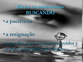 Elevar os sentimentos
BUSCANDO
61
•a paciência
•a resignação
• o perdão para o seu perseguidor e
o desejo humilde de obtê-lo....
Bezerra de Menezes em Loucura sob Novo Prisma
 