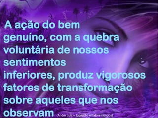 64
Assunto: Obsessão e Desobsessão
A ação do bem
genuíno, com a quebra
voluntária de nossos
sentimentos
inferiores, produz vigorosos
fatores de transformação
sobre aqueles que nos
observam (André Luiz – Evolução em dois mundos)
 