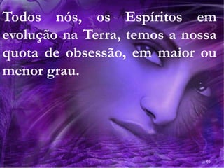 65
Todos nós, os Espíritos em
evolução na Terra, temos a nossa
quota de obsessão, em maior ou
menor grau.
 
