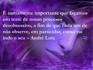 66
Assunto: Obsessão e Desobsessão
É sumamente importante que façamos
um teste de nosso processo
desobsessivo, a fim de que cada um de
nós observe, em particular, como vai
indo o seu – André Luiz
 