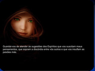 70
Assunto: Obsessão e Desobsessão
Guardai-vos de atender às sugestões dos Espíritos que vos suscitam maus
pensamentos, que sopram a discórdia entre vós outros e que vos insuflam as
paixões más.
 