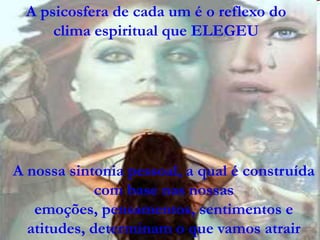 9
Assunto: Obsessão e Desobsessão
A psicosfera de cada um é o reflexo do
clima espiritual que ELEGEU
A nossa sintonia pessoal, a qual é construída
com base nas nossas
emoções, pensamentos, sentimentos e
atitudes, determinam o que vamos atrair
 