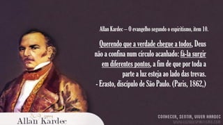 Allan Kardec – O evangelho segundo o espiritismo, item 10.

Querendo que a verdade chegue a todos, Deus
não a confina num círculo acanhado: fá-la surgir
em diferentes pontos, a fim de que por toda a
parte a luz esteja ao lado das trevas.
- Erasto, discípulo de São Paulo. (Paris, 1862,)

 