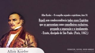 Allan Kardec – O evangelho segundo o espiritismo, item 10.

Repeli sem condescendência todos esses Espíritos
que se apresentam como conselheiros exclusivos,
pregando a separação e o insulamento.
- Erasto, discípulo de São Paulo. (Paris, 1862,)

 