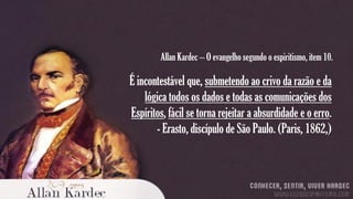 Allan Kardec – O evangelho segundo o espiritismo, item 10.

É incontestável que, submetendo ao crivo da razão e da
lógica todos os dados e todas as comunicações dos
Espíritos, fácil se torna rejeitar a absurdidade e o erro.
- Erasto, discípulo de São Paulo. (Paris, 1862,)

 