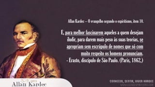 Allan Kardec – O evangelho segundo o espiritismo, item 10.

E, para melhor fascinarem aqueles a quem desejam
iludir, para darem mais peso às suas teorias, se
apropriam sem escrúpulo de nomes que só com
muito respeito os homens pronunciam.
- Erasto, discípulo de São Paulo. (Paris, 1862,)

 