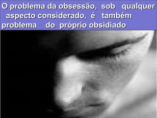 O problema da obsessão, sob qualquerO problema da obsessão, sob qualquer
aspecto considerado, é tambémaspecto considerado, é também
problema do próprio obsidiadoproblema do próprio obsidiado
O problema da obsessão, sob qualquerO problema da obsessão, sob qualquer
aspecto considerado, é tambémaspecto considerado, é também
problema do próprio obsidiadoproblema do próprio obsidiado
 