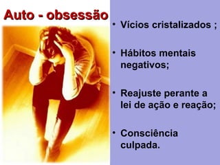 Auto - obsessãoAuto - obsessão
• Vícios cristalizados ;
• Hábitos mentais
negativos;
• Reajuste perante a
lei de ação e reação;
• Consciência
culpada.
 