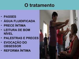 • PASSES
• ÁGUA FLUIDIFICADA
• PRECE ÍNTIMA
• LEITURA DE BOM
NÍVEL
• PALESTRAS E PRECES
• EVOCAÇÃO DO
OBSESSOR
• REFORMA ÍNTIMA
O tratamento
 