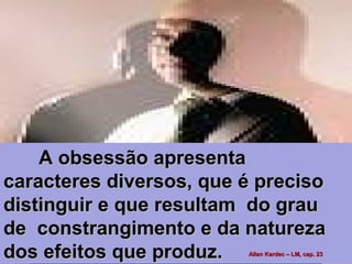 A obsessão apresentaA obsessão apresenta
caracteres diversos, que é precisocaracteres diversos, que é preciso
distinguir e que resultam do graudistinguir e que resultam do grau
de constrangimento e da naturezade constrangimento e da natureza
dos efeitos que produz.dos efeitos que produz. Allan Kardec – LM, cap. 23Allan Kardec – LM, cap. 23
 