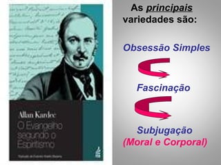 As principais
variedades são:
Obsessão Simples
Fascinação
Subjugação
(Moral e Corporal)
 