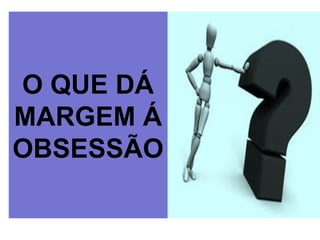 O QUE DÁ
MARGEM Á
OBSESSÃO
 