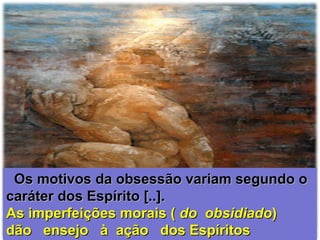Os motivos da obsessão variam segundo oOs motivos da obsessão variam segundo o
caráter dos Espírito [..].caráter dos Espírito [..].
As imperfeições morais (As imperfeições morais ( do obsidiadodo obsidiado))
dão ensejo à ação dos Espíritosdão ensejo à ação dos Espíritos
 
