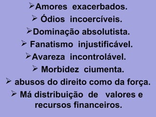 Amores exacerbados.
 Ódios incoercíveis.
Dominação absolutista.
 Fanatismo injustificável.
Avareza incontrolável.
 Morbidez ciumenta.
 abusos do direito como da força.
 Má distribuição de valores e
recursos financeiros.
 