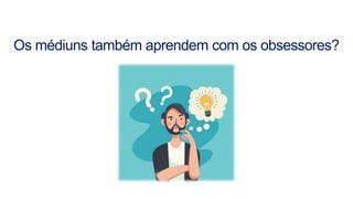 Os médiuns também aprendem com os obsessores?
 