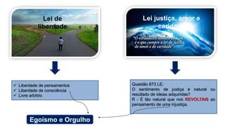  Liberdade de pensamentos
 Liberdade de consciência
 Livre arbítrio
Questão 873 LE:
O sentimento de justiça é natural ou
resultado de ideias adquiridas?
R - É tão natural que nos REVOLTAIS ao
pensamento de uma injustiça.
Lei de
liberdade
Lei justiça, amor e
caridade
 