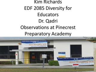 Kim Richards
 EDF 2085 Diversity for
       Educators
       Dr. Qadri
Observations at Pinecrest
 Preparatory Academy
 