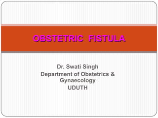 Dr. Swati Singh Department of Obstetrics & Gynaecology UDUTH 1 OBSTETRIC  FISTULA 