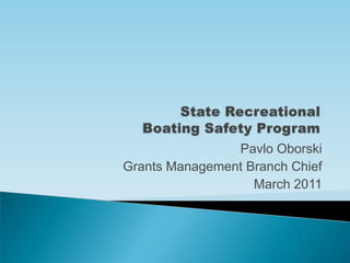 State Recreational Boating Safety Program Pavlo Oborski Grants Management Branch Chief March 2011 