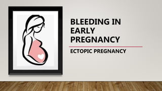 BLEEDING IN
EARLY
PREGNANCY
ECTOPIC PREGNANCY
 